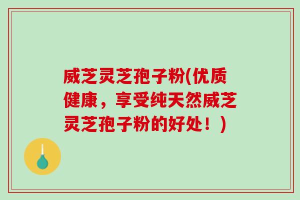 威芝灵芝孢子粉(优质健康,享受纯天然威芝灵芝孢子粉的好处!) 威芝灵芝孢子粉(优质健康,享受纯天然威芝灵芝孢子粉的好处!)