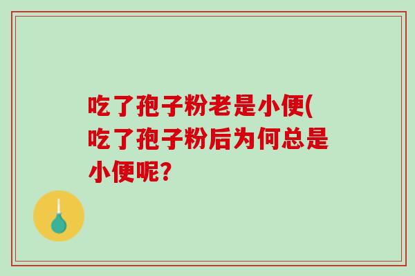 吃了孢子粉老是小便(吃了孢子粉后为何总是小便呢？