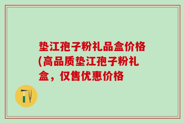 垫江孢子粉礼品盒价格(高品质垫江孢子粉礼盒，仅售优惠价格