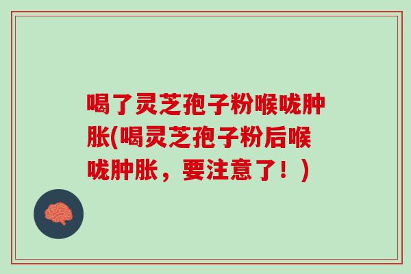 喝了灵芝孢子粉喉咙肿胀(喝灵芝孢子粉后喉咙肿胀，要注意了！)