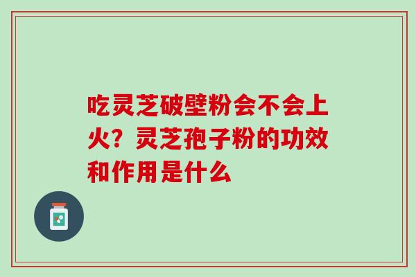 吃灵芝破壁粉会不会上火？灵芝孢子粉的功效和作用是什么