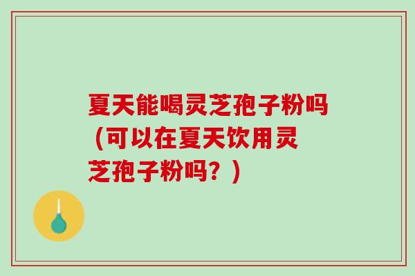夏天能喝灵芝孢子粉吗 (可以在夏天饮用灵芝孢子粉吗?) 夏天能喝灵芝孢子粉吗 (可以在夏天饮用灵芝孢子粉吗?)