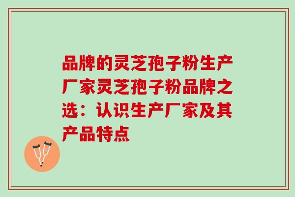 品牌的灵芝孢子粉生产厂家灵芝孢子粉品牌之选：认识生产厂家及其产品特点