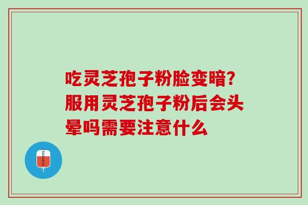 吃灵芝孢子粉脸变暗？服用灵芝孢子粉后会头晕吗需要注意什么