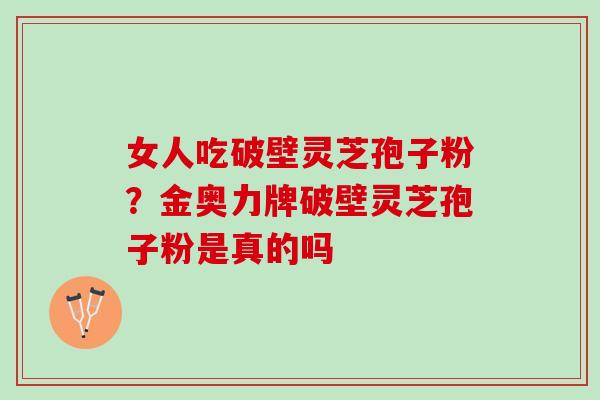 女人吃破壁灵芝孢子粉？金奥力牌破壁灵芝孢子粉是真的吗