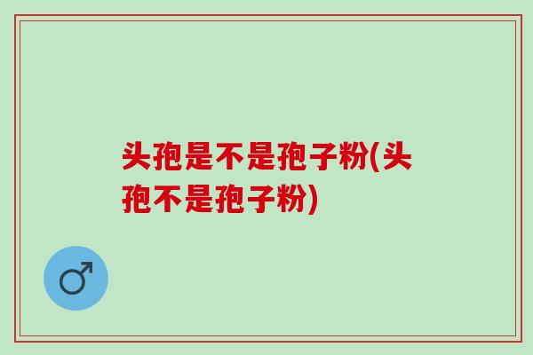 头孢是不是孢子粉(头孢不是孢子粉) 头孢是不是孢子粉(头孢不是孢子粉)