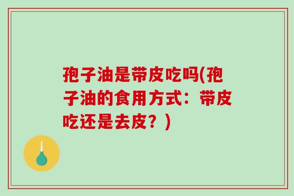 孢子油是带皮吃吗(孢子油的食用方式:带皮吃还是去皮?) 孢子油是带皮吃吗(孢子油的食用方式:带皮吃还是去皮?)