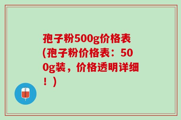 孢子粉500g价格表(孢子粉价格表：500g装，价格透明详细！)