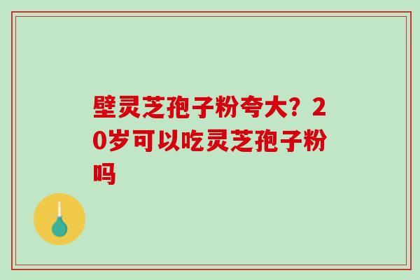 壁灵芝孢子粉夸大？20岁可以吃灵芝孢子粉吗