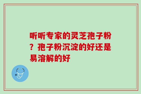 听听专家的灵芝孢子粉？孢子粉沉淀的好还是易溶解的好