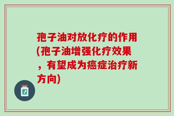 孢子油对放的作用(孢子油增强效果,有望成为症新方向) 孢子油对放的作用(孢子油增强效果,有望成为症新方向)