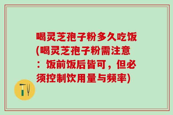 喝灵芝孢子粉多久吃饭(喝灵芝孢子粉需注意：饭前饭后皆可，但必须控制饮用量与频率)
