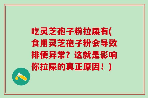 吃灵芝孢子粉拉屎有(食用灵芝孢子粉会导致排便异常？这就是影响你拉屎的真正原因！)