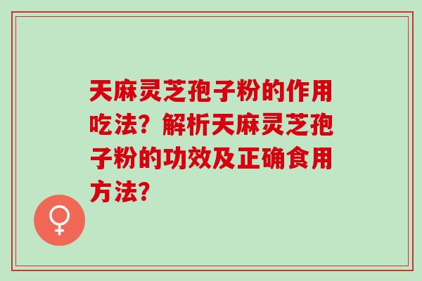 天麻灵芝孢子粉的作用吃法？解析天麻灵芝孢子粉的功效及正确食用方法？