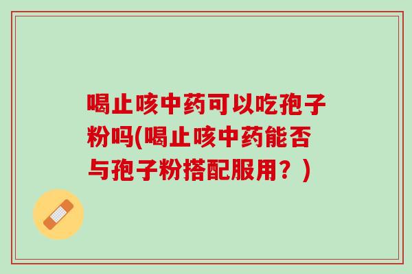 喝止咳可以吃孢子粉吗(喝止咳能否与孢子粉搭配服用?) 喝止咳可以吃孢子粉吗(喝止咳能否与孢子粉搭配服用?)