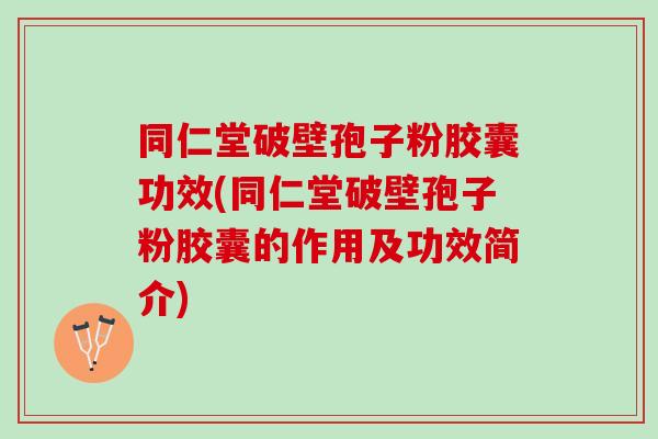 同仁堂破壁孢子粉胶囊功效(同仁堂破壁孢子粉胶囊的作用及功效简介)