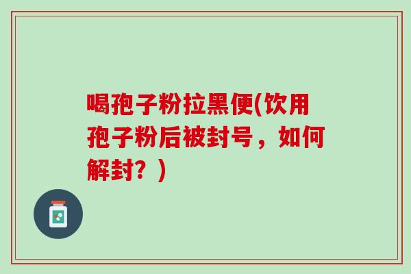 喝孢子粉拉黑便(饮用孢子粉后被封号，如何解封？)