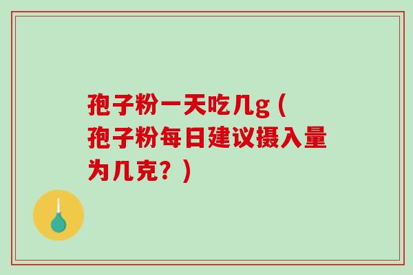 孢子粉一天吃几g (孢子粉每日建议摄入量为几克?) 孢子粉一天吃几g (孢子粉每日建议摄入量为几克?)