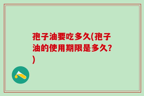 孢子油要吃多久(孢子油的使用期限是多久?) 孢子油要吃多久(孢子油的使用期限是多久?)