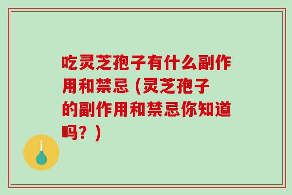 吃灵芝孢子有什么副作用和禁忌 (灵芝孢子的副作用和禁忌你知道吗?) 吃灵芝孢子有什么副作用和禁忌 (灵芝孢子的副作用和禁忌你知道吗?)
