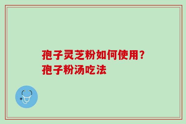 孢子灵芝粉如何使用？孢子粉汤吃法