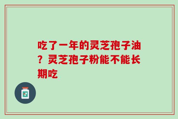 吃了一年的灵芝孢子油？灵芝孢子粉能不能长期吃