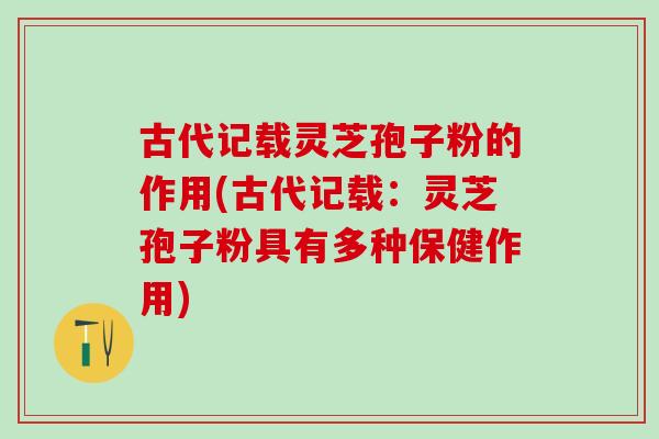 古代记载灵芝孢子粉的作用(古代记载：灵芝孢子粉具有多种保健作用)