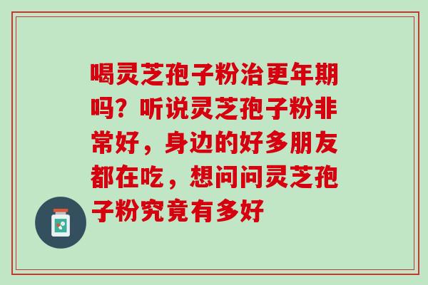 喝灵芝孢子粉治更年期吗？听说灵芝孢子粉非常好，身边的好多朋友都在吃，想问问灵芝孢子粉究竟有多好