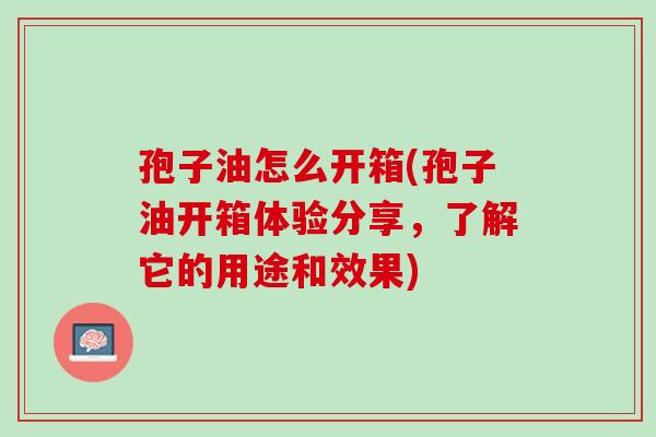 孢子油怎么开箱(孢子油开箱体验分享，了解它的用途和效果)