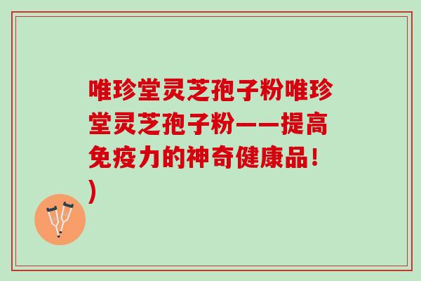 唯珍堂灵芝孢子粉唯珍堂灵芝孢子粉——提高免疫力的神奇健康品！)