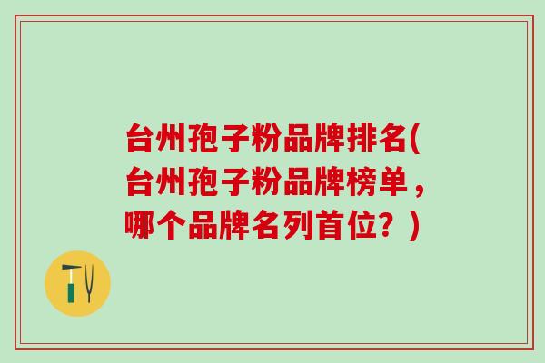 台州孢子粉品牌排名(台州孢子粉品牌榜单，哪个品牌名列首位？)