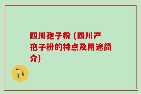 四川孢子粉 (四川产孢子粉的特点及用途简介)