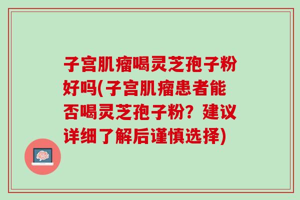 子宫肌瘤喝灵芝孢子粉好吗(子宫肌瘤患者能否喝灵芝孢子粉？建议详细了解后谨慎选择)
