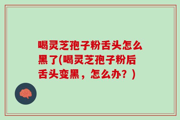 喝灵芝孢子粉舌头怎么黑了(喝灵芝孢子粉后舌头变黑，怎么办？)