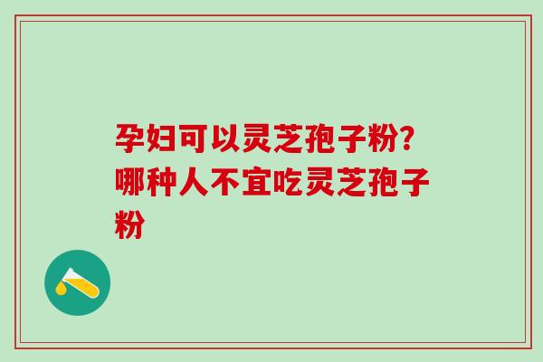 孕妇可以灵芝孢子粉？哪种人不宜吃灵芝孢子粉