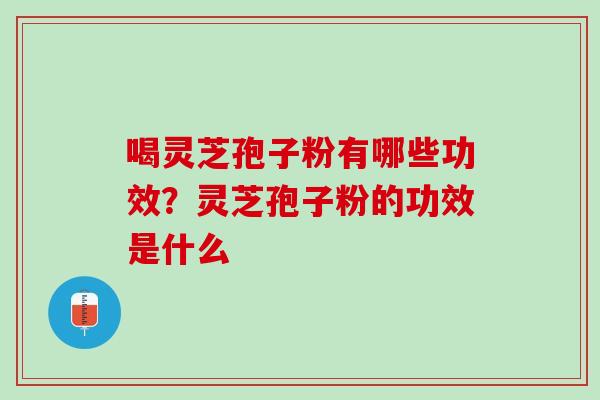 喝灵芝孢子粉有哪些功效？灵芝孢子粉的功效是什么