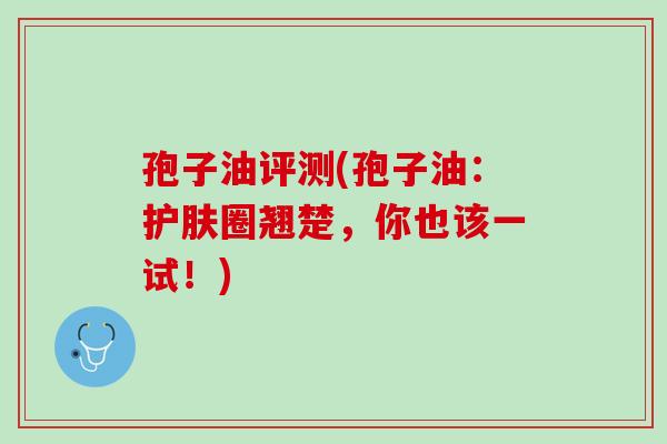 孢子油评测(孢子油：护肤圈翘楚，你也该一试！)