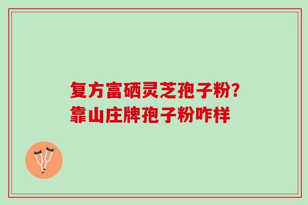 复方富硒灵芝孢子粉?靠山庄牌孢子粉咋样 复方富硒灵芝孢子粉?靠山庄牌孢子粉咋样
