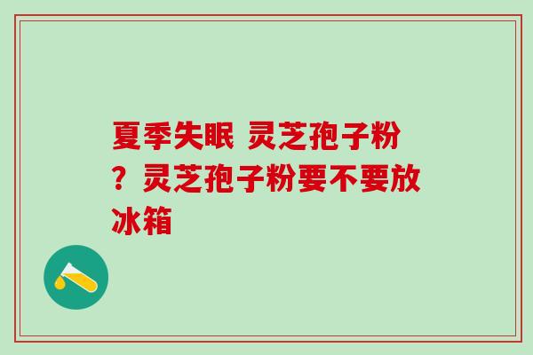 夏季失眠 灵芝孢子粉？灵芝孢子粉要不要放冰箱