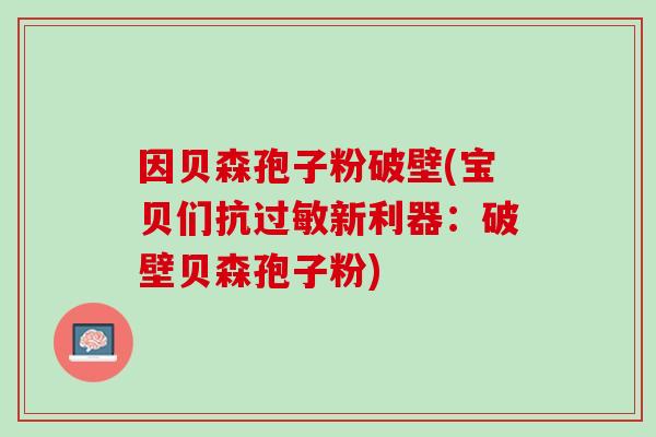因贝森孢子粉破壁(宝贝们抗新利器:破壁贝森孢子粉) 因贝森孢子粉破壁(宝贝们抗新利器:破壁贝森孢子粉)