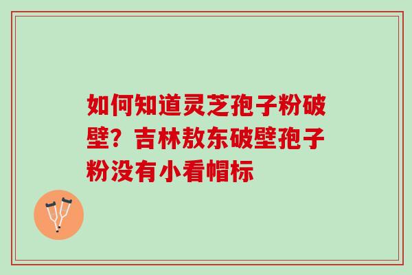 如何知道灵芝孢子粉破壁？吉林敖东破壁孢子粉没有小看帽标
