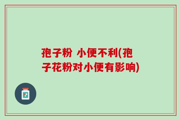 孢子粉 小便不利(孢子花粉对小便有影响)