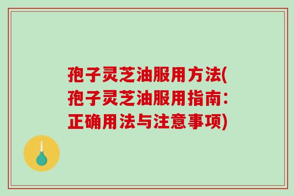 孢子灵芝油服用方法(孢子灵芝油服用指南：正确用法与注意事项)