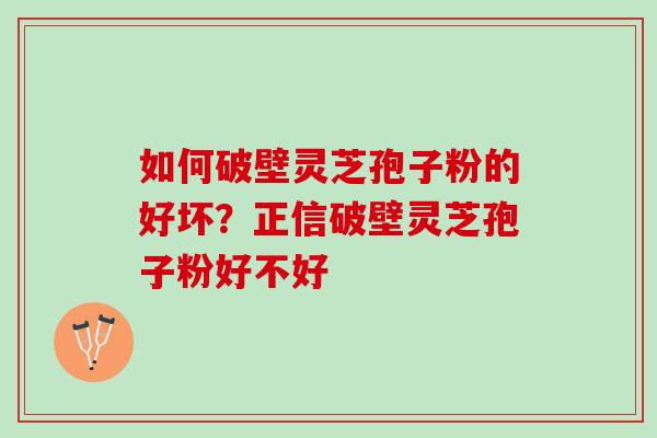 如何破壁灵芝孢子粉的好坏？正信破壁灵芝孢子粉好不好
