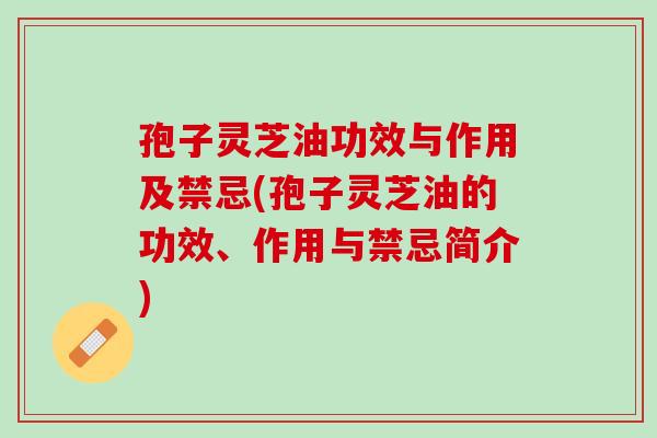 孢子灵芝油功效与作用及禁忌(孢子灵芝油的功效、作用与禁忌简介)