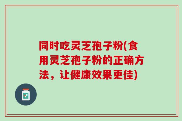同时吃灵芝孢子粉(食用灵芝孢子粉的正确方法，让健康效果更佳)
