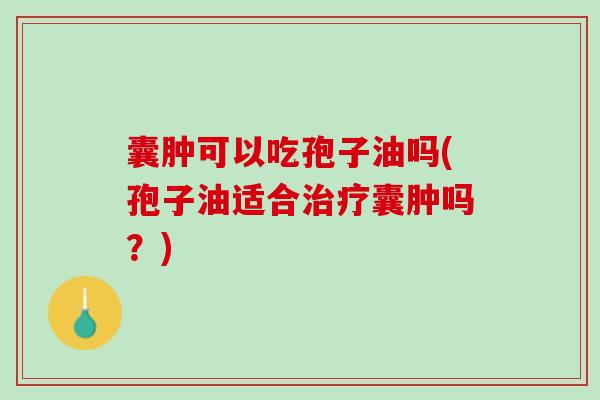 囊肿可以吃孢子油吗(孢子油适合治疗囊肿吗？)
