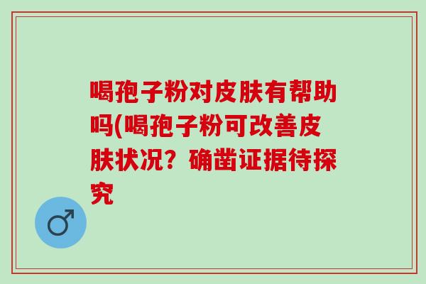 喝孢子粉对有帮助吗(喝孢子粉可改善状况？确凿证据待探究