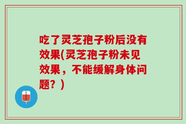 吃了灵芝孢子粉后没有效果(灵芝孢子粉未见效果，不能缓解身体问题？)