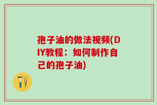 孢子油的做法视频(DIY教程:如何制作自己的孢子油) 孢子油的做法视频(DIY教程:如何制作自己的孢子油)